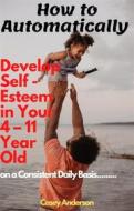 Ebook How to Automatically Develop Self - Esteem in Your 4 – 11 year Old – on a Consistent Daily Basis di Casey Anderson edito da Casey Anderson