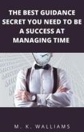 Ebook The Best Guidance Secret You Need To Be A Success At Managing Time di M. K. WALLIAMS edito da M. K. WALLIAMS