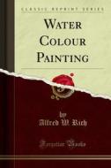 Ebook Water Colour Painting di Alfred W. Rich edito da Forgotten Books
