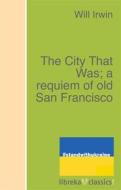 Ebook The City That Was; a requiem of old San Francisco di Will Irwin edito da libreka classics