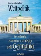 Ebook Weltpolitik. La continuità economica e strategica della Germania di Giacomo Gabellini edito da goWare