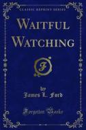 Ebook Waitful Watching di James L. Ford edito da Forgotten Books