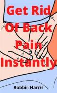 Ebook Get Rid Of Back Pain Instantly di Robbin Harris edito da Faith Oyama