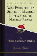 Ebook Wise Parenthood a Sequel to Married Love a Book for Married People di Marie Carmichael Stopes edito da Forgotten Books