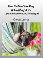 Ebook How To Give Your Dog A Real Dog&apos;s Life di Owen Jones edito da Tektime