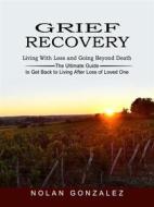 Ebook Grief Recovery: Living With Loss and Going Beyond Death (The Ultimate Guide to Get Back to Living After Loss of Loved One) di Nolan Gonzalez edito da Elliot Espinal