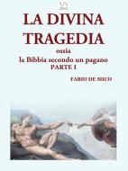 Ebook LA DIVINA TRAGEDIA ossia la Bibbia secondo un pagano Parte I di Fabio De Mico edito da Fabio De Mico