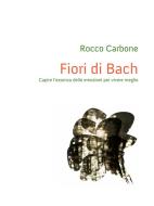 Ebook Fiori di Bach – Capire l’essenza delle emozioni per vivere meglio di Rocco Carbone edito da Youcanprint Self-Publishing