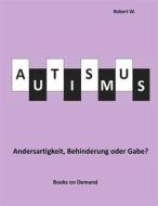 Ebook Autismus -  Andersartigkeit, Behinderung oder Gabe? di Robert W. edito da Books on Demand