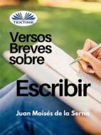 Ebook Versos Breves Sobre El Escribir di Juan Moisés De La Serna edito da Tektime