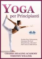 Ebook Yoga Per Principianti di Timothy Willink, Chakra Healing Academy edito da Tektime