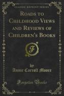 Ebook Roads to Childhood Views and Reviews of Children's Books di Annie Carroll Moore edito da Forgotten Books