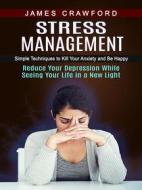 Ebook Stress Management: Simple Techniques to Kill Your Anxiety and Be Happy (Reduce Your Depression While Seeing Your Life in a New Light) di James Crawford edito da James Crawford
