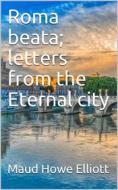 Ebook Roma beata; letters from the Eternal city di Maud Howe Elliott edito da iOnlineShopping.com