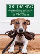 Ebook Dog Training: A Step-by-step Guide to Teach Your Dog (A Beginner&apos;s Guide to Dog Training for all breeds) di Moore Vernon edito da Gary W. Turner