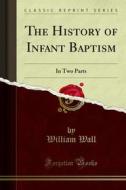 Ebook The History of Infant Baptism di William Wall edito da Forgotten Books