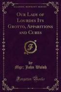 Ebook Our Lady of Lourdes Its Grotto, Apparitions and Cures di Mgr, John Walsh edito da Forgotten Books