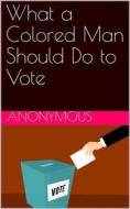 Ebook What a Colored Man Should Do to Vote di anonymous edito da iOnlineShopping.com