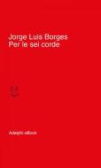 Ebook Per le sei corde di Jorge Luis Borges edito da Adelphi