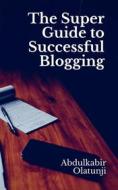 Ebook The Super Guide to Successful Blogging di Abdulkabir Olatunji edito da Publiseer