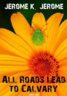 Ebook All Roads Lead to Calvary di Jerome K. Jerome edito da Bauer Books