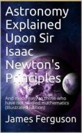 Ebook Astronomy Explained Upon Sir Isaac Newton's Principles / And made easy to those who have not studied mathematics di James Ferguson edito da iOnlineShopping.com
