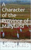 Ebook A Character of the Province of Maryland / Described in four distinct parts; also a small Treatise / on the Wild and Naked Indians (or Susquehanokes) of / Maryland, t di George Alsop edito da Kore Enterprises