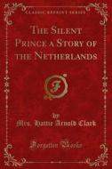 Ebook The Silent Prince a Story of the Netherlands di Mrs. Hattie Arnold Clark edito da Forgotten Books