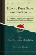 Ebook How to Paint Signs and Sho' Cards di Eric Christian Matthews edito da Forgotten Books