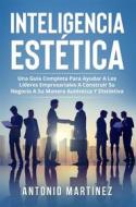 Ebook Inteligencia Estètica. UNA GUÍA COMPLETA PARA AYUDAR A LOS LÍDERES EMPRESARIALES A CONSTRUIR SU NEGOCIO A SU MANERA AUTÉNTICA Y DISTINTIVA di Antonio Martinez edito da Youcanprint