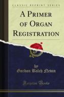 Ebook A Primer of Organ Registration di Gordon Balch Nevin edito da Forgotten Books
