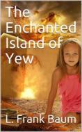 Ebook The Enchanted Island of Yew / Whereon Prince Marvel Encountered the High Ki of Twi and Other Surprising People di L. Frank Baum edito da iOnlineShopping.com