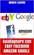 Ebook Guadagnare con EBAY FACEBOOK AMAZON GOOGLE di Marco Liguori edito da Marco Liguori