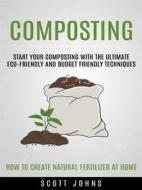 Ebook Composting: Start Your Composting With the Ultimate Eco-friendly and Budget Friendly Techniques (How to Create Natural Fertilizer at Home) di Scott Johns edito da Scott Johns