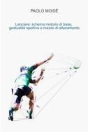 Ebook Lanciare: schema motorio di base, gestualità sportiva e mezzo di allenamento di Moise Paolo edito da ilmiolibro self publishing