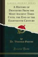 Ebook A History of Dentistry From the Most Ancient Times Until the End of the Eighteenth Century di Dr. Vincenzo Guerini edito da Forgotten Books