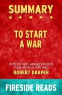 Ebook To Start a War: How the Bush Administration Took America into Iraq by Robert Draper: Summary by Fireside Reads di Fireside Reads edito da Fireside