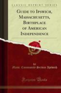 Ebook Guide to Ipswich, Massachusetts, Birthplace of American Independence di Mass, Community Service Ipswich edito da Forgotten Books