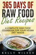 Ebook 365 Days Of Raw Food Diet Recipes: A Complete Raw Food Cookbook For Your Vegan Diet Needs di Kelly Wilson edito da Emma Wilson