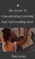 Ebook The Secret to Concentrating, Learning Fast, and Recalling More di Lorins Sam edito da Sam Lorins