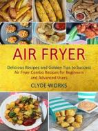 Ebook Air Fryer: Delicious Recipes and Golden Tips to Success (Air Fryer Combo Recipes for Beginners and Advanced Users) di Clyde Works edito da Clyde Works