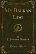 Ebook My Balkan Log di J. Johnston Abraham edito da Forgotten Books