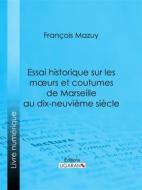 Ebook Essai historique sur les moeurs et coutumes de Marseille au dix-neuvième siècle di François Mazuy edito da Ligaran