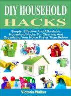 Ebook DIY Household Hacks: Simple, Effective And Affordable Household Hacks For Cleaning And Organizing Your Home Faster Than Before di Victoria Walker edito da Rockstream Press