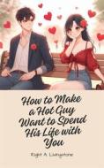 Ebook How to Make a Hot Guy Want to Spend His Life with You di A Livingstone Right edito da Right A Livingstone