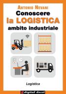 Ebook Conoscere la LOGISTICA - Ambito Industriale di Antonio Nevani edito da Digital Index