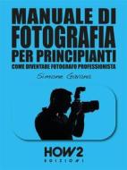 Ebook MANUALE DI FOTOGRAFIA PER PRINCIPIANTI: Come diventare Fotografo Professionista di Simone Gavana edito da HOW2 Edizioni