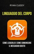 Ebook Linguaggio Del Corpo: Come Leggerlo E Come Comunicare Il Messaggio Giusto di Ryan Cuddy edito da Ryan Cuddy