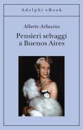 Ebook Pensieri selvaggi a Buenos Aires di Alberto Arbasino edito da Adelphi