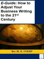 Ebook E-Guide: How to Adjust Your Business Writing to the 21st Century di H.e. Colby edito da H.e. Colby
